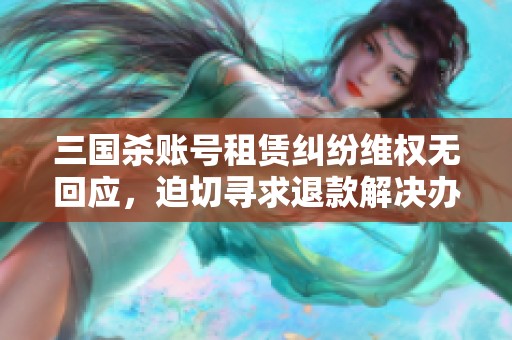 三国杀账号租赁纠纷维权无回应，迫切寻求退款解决办法