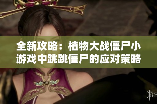 全新攻略：植物大战僵尸小游戏中跳跳僵尸的应对策略解析