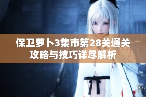 保卫萝卜3集市第28关通关攻略与技巧详尽解析