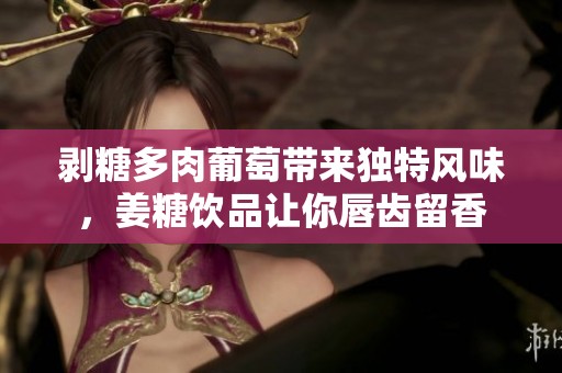 剥糖多肉葡萄带来独特风味，姜糖饮品让你唇齿留香