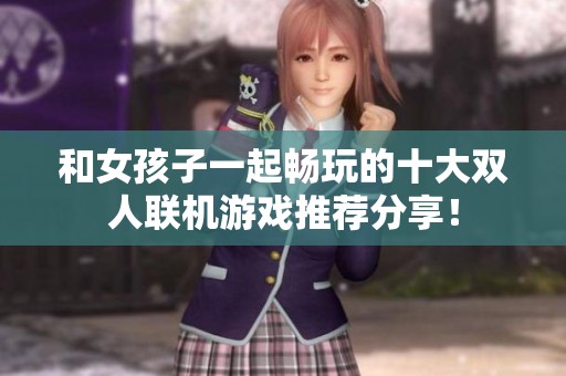 和女孩子一起畅玩的十大双人联机游戏推荐分享！