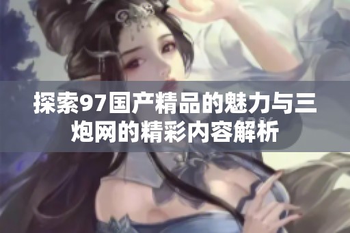 探索97国产精品的魅力与三炮网的精彩内容解析