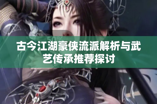 古今江湖豪侠流派解析与武艺传承推荐探讨