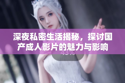 深夜私密生活揭秘，探讨国产成人影片的魅力与影响