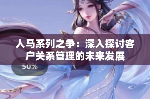 人马系列之争：深入探讨客户关系管理的未来发展