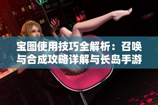 宝图使用技巧全解析：召唤与合成攻略详解与长岛手游体验分享