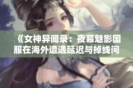 《女神异闻录：夜幕魅影国服在海外遭遇延迟与掉线问题解析》