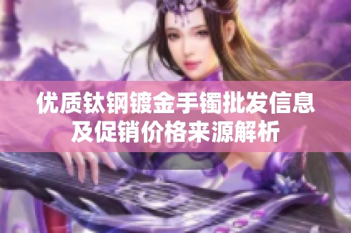 优质钛钢镀金手镯批发信息及促销价格来源解析
