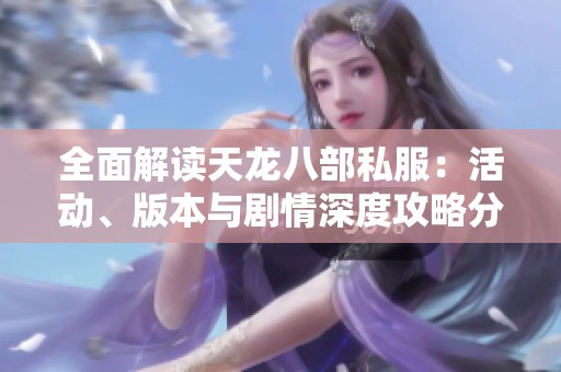 全面解读天龙八部私服：活动、版本与剧情深度攻略分享