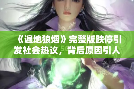 《遍地狼烟》完整版跌停引发社会热议，背后原因引人深思