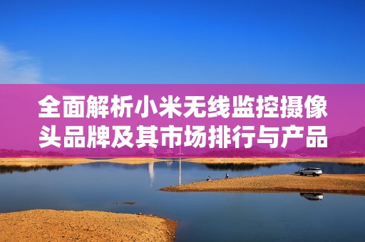 全面解析小米无线监控摄像头品牌及其市场排行与产品图片展示
