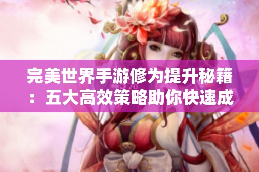 完美世界手游修为提升秘籍：五大高效策略助你快速成为高手