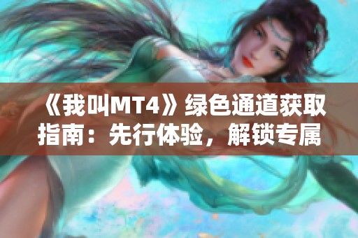 《我叫MT4》绿色通道获取指南：先行体验，解锁专属试玩内容！