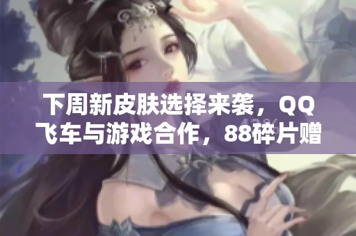 下周新皮肤选择来袭，QQ飞车与游戏合作，88碎片赠予沈梦溪与妲己三喜