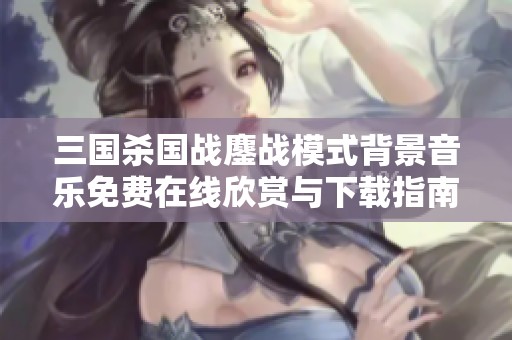 三国杀国战鏖战模式背景音乐免费在线欣赏与下载指南