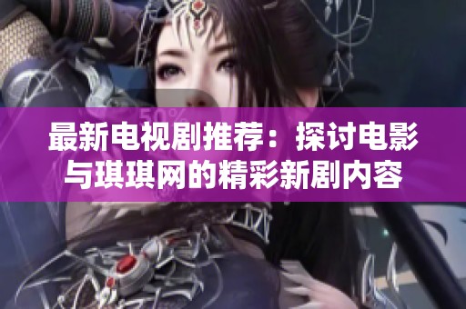最新电视剧推荐：探讨电影与琪琪网的精彩新剧内容
