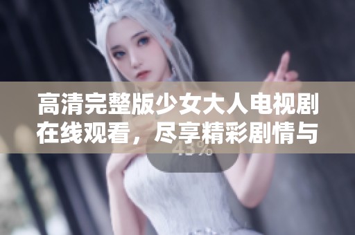 高清完整版少女大人电视剧在线观看，尽享精彩剧情与青春魅力