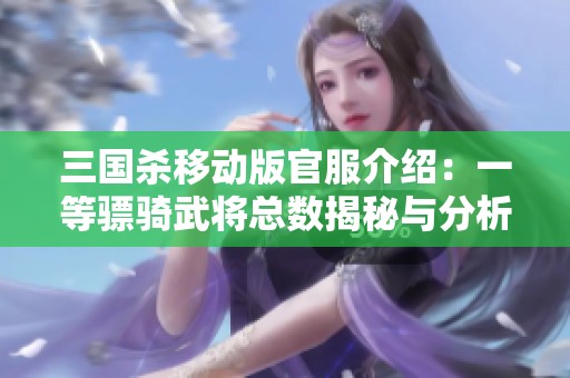 三国杀移动版官服介绍：一等骠骑武将总数揭秘与分析