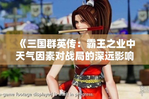 《三国群英传：霸王之业中天气因素对战局的深远影响分析》