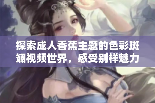 探索成人香蕉主题的色彩斑斓视频世界，感受别样魅力与乐趣