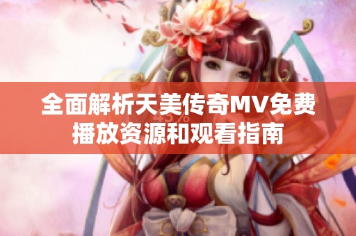全面解析天美传奇MV免费播放资源和观看指南