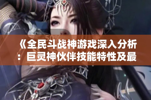 《全民斗战神游戏深入分析：巨灵神伙伴技能特性及最佳搭配策略》