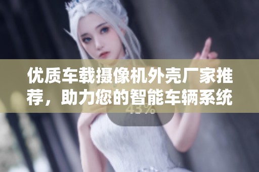 优质车载摄像机外壳厂家推荐，助力您的智能车辆系统升级
