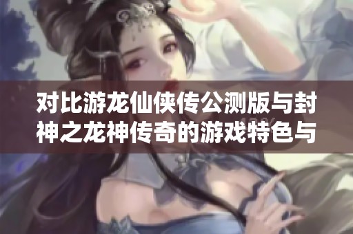对比游龙仙侠传公测版与封神之龙神传奇的游戏特色与玩法分析