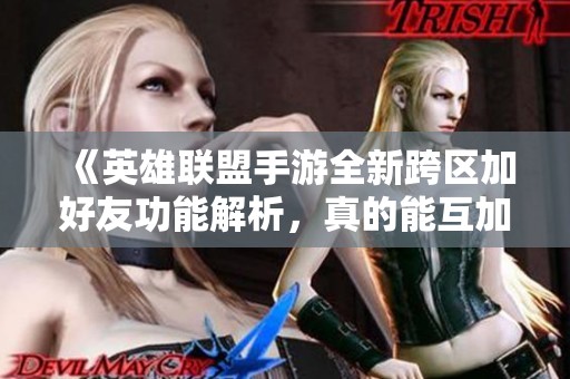 《英雄联盟手游全新跨区加好友功能解析，真的能互加跨服好友吗》