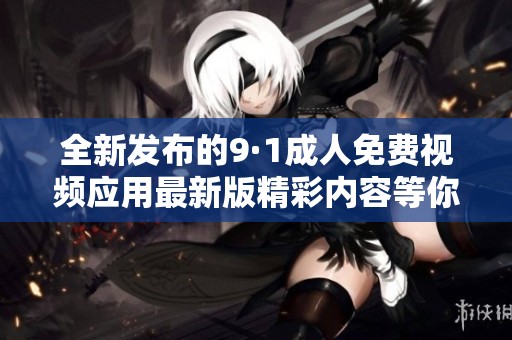 全新发布的9·1成人免费视频应用最新版精彩内容等你体验