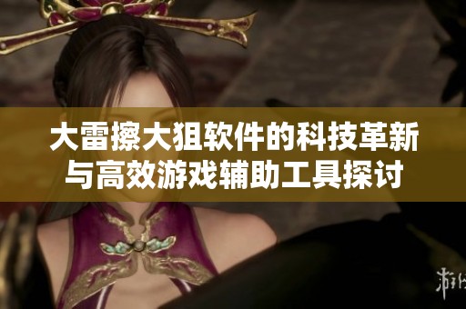 大雷擦大狙软件的科技革新与高效游戏辅助工具探讨