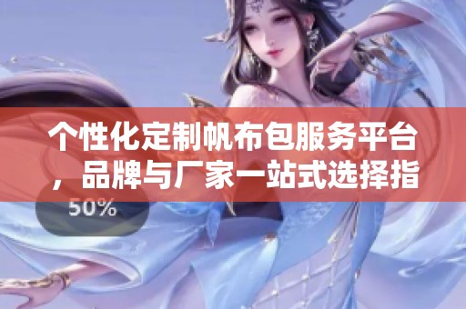 个性化定制帆布包服务平台，品牌与厂家一站式选择指南