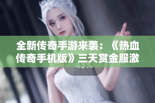 全新传奇手游来袭：《热血传奇手机版》三天赏金服激战开启热血旅程