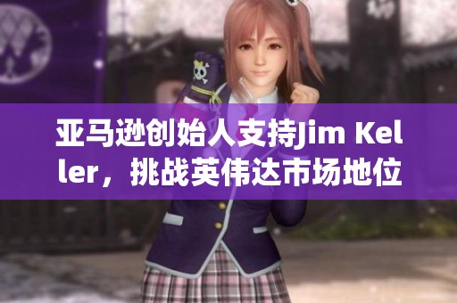 亚马逊创始人支持Jim Keller，挑战英伟达市场地位与技术优势