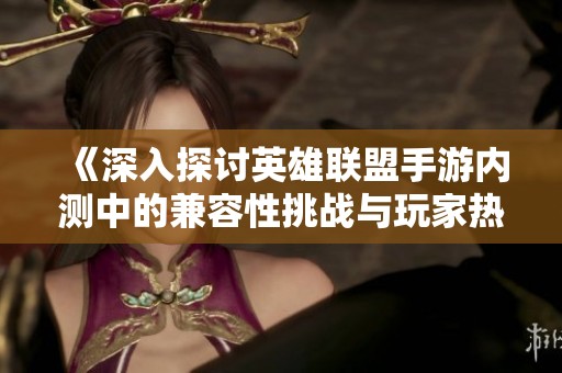 《深入探讨英雄联盟手游内测中的兼容性挑战与玩家热情的抗衡》
