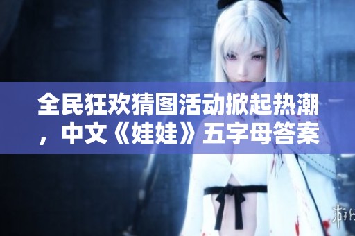 全民狂欢猜图活动掀起热潮，中文《娃娃》五字母答案引发热议
