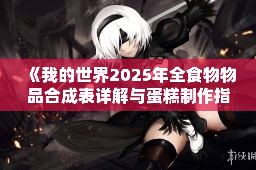 《我的世界2025年全食物物品合成表详解与蛋糕制作指南》