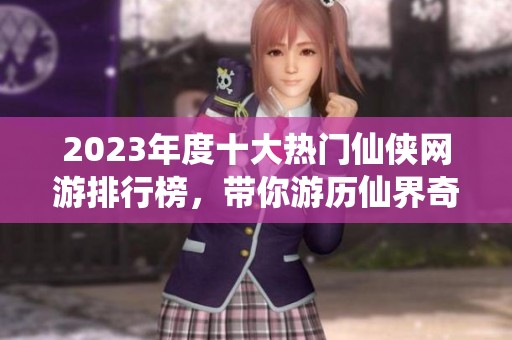 2023年度十大热门仙侠网游排行榜，带你游历仙界奇幻世界