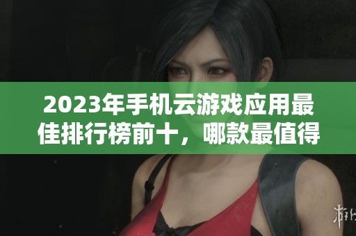 2023年手机云游戏应用最佳排行榜前十，哪款最值得推荐