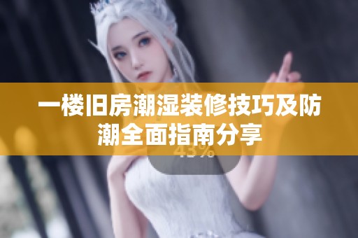一楼旧房潮湿装修技巧及防潮全面指南分享