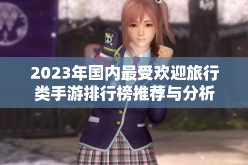 2023年国内最受欢迎旅行类手游排行榜推荐与分析