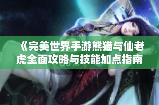 《完美世界手游熊猫与仙老虎全面攻略与技能加点指南》