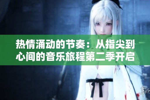 热情涌动的节奏：从指尖到心间的音乐旅程第二季开启