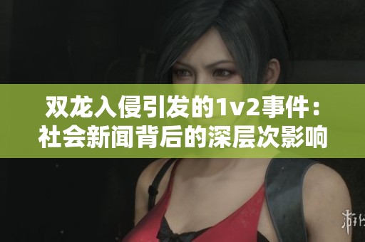 双龙入侵引发的1v2事件：社会新闻背后的深层次影响解析