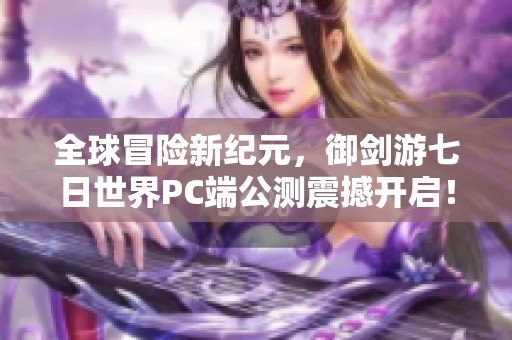 全球冒险新纪元，御剑游七日世界PC端公测震撼开启！