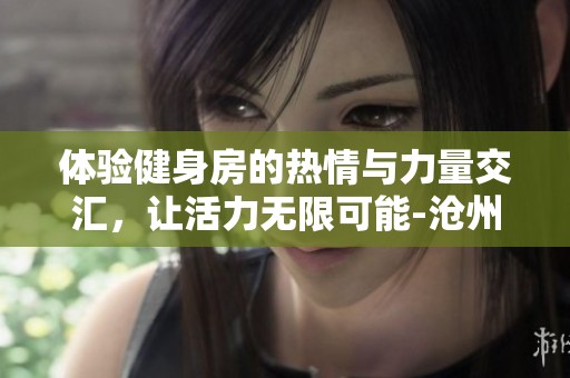 体验健身房的热情与力量交汇，让活力无限可能-沧州市金长红