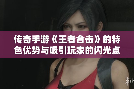 传奇手游《王者合击》的特色优势与吸引玩家的闪光点解析