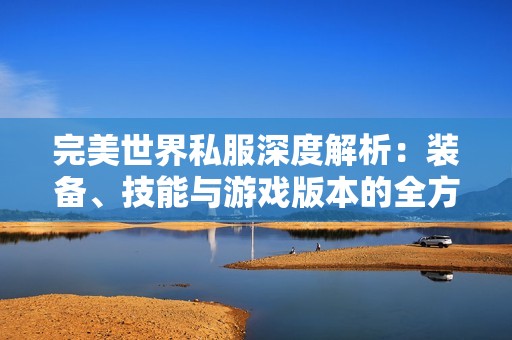 完美世界私服深度解析：装备、技能与游戏版本的全方位揭秘