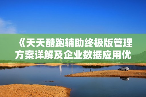 《天天酷跑辅助终极版管理方案详解及企业数据应用优化》