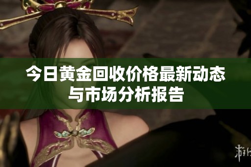 今日黄金回收价格最新动态与市场分析报告